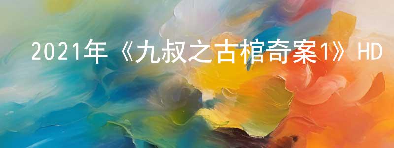 陳曉曄的動漫綜藝大全,2021年《九叔之古棺奇案1》HD國語中字迅雷下載_深夜電影